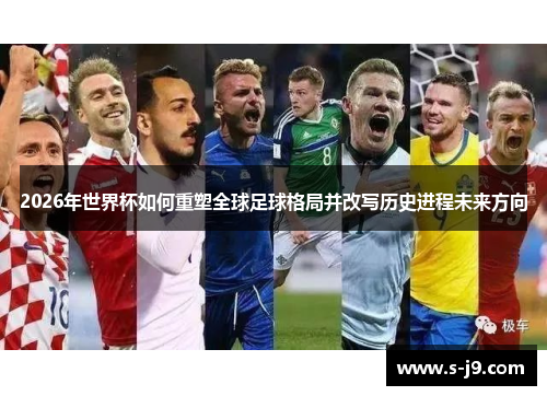 2026年世界杯如何重塑全球足球格局并改写历史进程未来方向