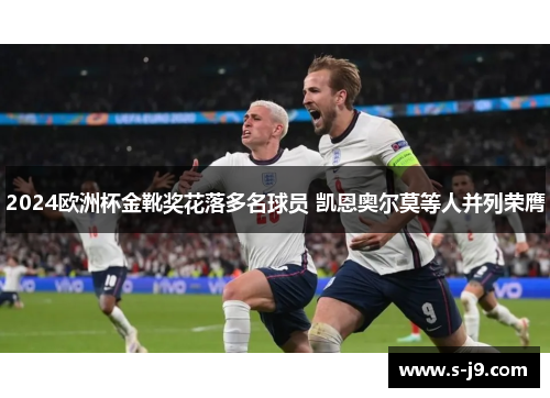 2024欧洲杯金靴奖花落多名球员 凯恩奥尔莫等人并列荣膺 2024欧洲杯金靴奖花落多名球员 凯恩奥尔莫等人并列荣膺