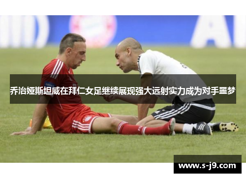 乔治娅斯坦威在拜仁女足继续展现强大远射实力成为对手噩梦