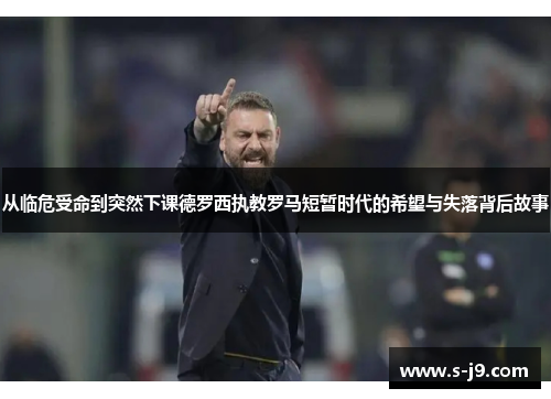 从临危受命到突然下课德罗西执教罗马短暂时代的希望与失落背后故事 从临危受命到突然下课德罗西执教罗马短暂时代的希望与失落背后故事