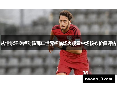 从恰尔汗奥卢对阵拜仁世界杯临场表现看中场核心价值评估