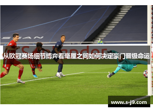 从欧冠赛场细节博弈看毫厘之间如何决定豪门晋级命运