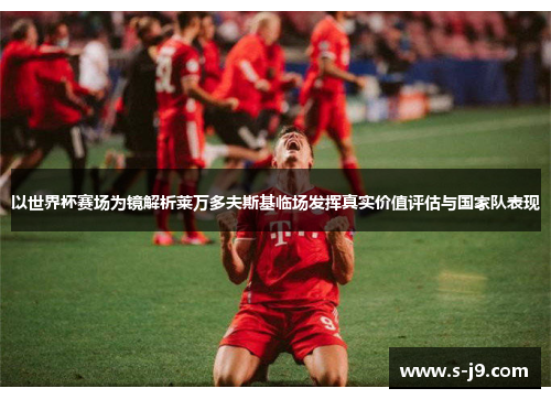 以世界杯赛场为镜解析莱万多夫斯基临场发挥真实价值评估与国家队表现 以世界杯赛场为镜解析莱万多夫斯基临场发挥真实价值评估与国家队表现