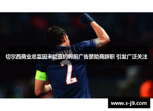 切尔西商业总监因未能签约胸前广告赞助商辞职 引发广泛关注