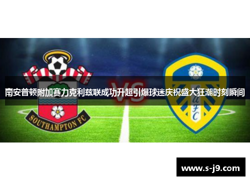 南安普顿附加赛力克利兹联成功升超引爆球迷庆祝盛大狂潮时刻瞬间