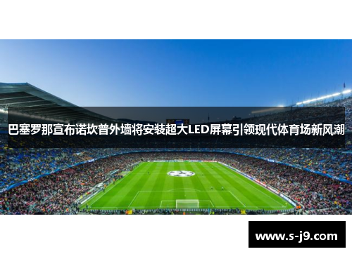 巴塞罗那宣布诺坎普外墙将安装超大LED屏幕引领现代体育场新风潮