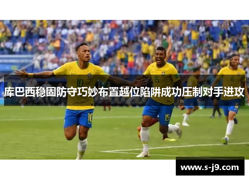 库巴西稳固防守巧妙布置越位陷阱成功压制对手进攻