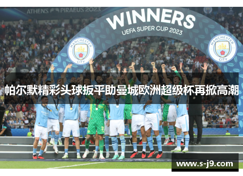 帕尔默精彩头球扳平助曼城欧洲超级杯再掀高潮