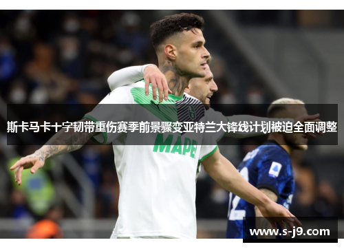 斯卡马卡十字韧带重伤赛季前景骤变亚特兰大锋线计划被迫全面调整