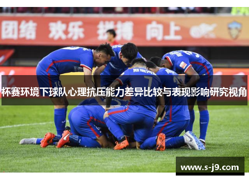 杯赛环境下球队心理抗压能力差异比较与表现影响研究视角 杯赛环境下球队心理抗压能力差异比较与表现影响研究视角