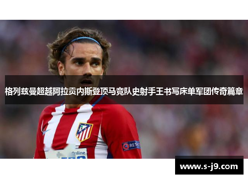 格列兹曼超越阿拉贡内斯登顶马竞队史射手王书写床单军团传奇篇章