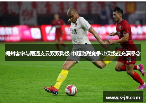 梅州客家与南通支云双双降级 中超激烈竞争让保级战充满悬念 梅州客家与南通支云双双降级 中超激烈竞争让保级战充满悬念