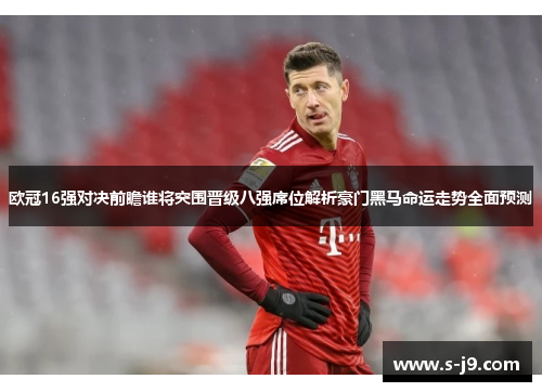 欧冠16强对决前瞻谁将突围晋级八强席位解析豪门黑马命运走势全面预测