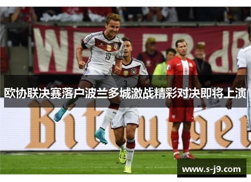 欧协联决赛落户波兰多城激战精彩对决即将上演 欧协联决赛落户波兰多城激战精彩对决即将上演