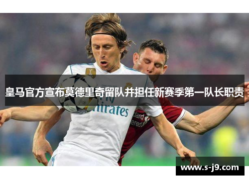 皇马官方宣布莫德里奇留队并担任新赛季第一队长职责