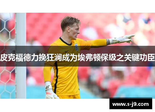 皮克福德力挽狂澜成为埃弗顿保级之关键功臣