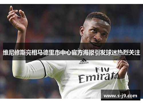 维尼修斯亮相马德里市中心官方海报引发球迷热烈关注