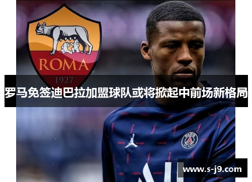 罗马免签迪巴拉加盟球队或将掀起中前场新格局 罗马免签迪巴拉加盟球队或将掀起中前场新格局