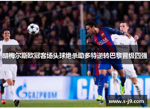 胡梅尔斯欧冠客场头球绝杀助多特逆转巴黎晋级四强