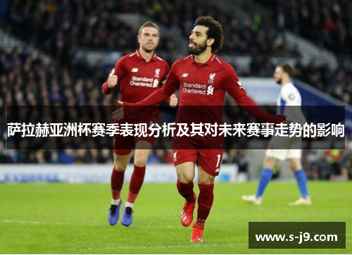 萨拉赫亚洲杯赛季表现分析及其对未来赛事走势的影响