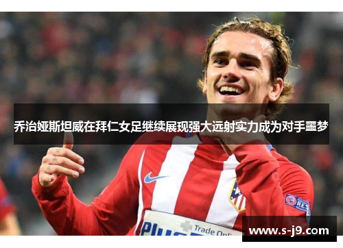 乔治娅斯坦威在拜仁女足继续展现强大远射实力成为对手噩梦