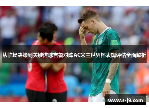从临场决策到关键进球吉鲁对阵AC米兰世界杯表现评估全面解析