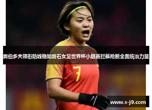 奥伯多夫领衔防线稳如磐石女足世界杯小组赛拦截抢断全面统治力显