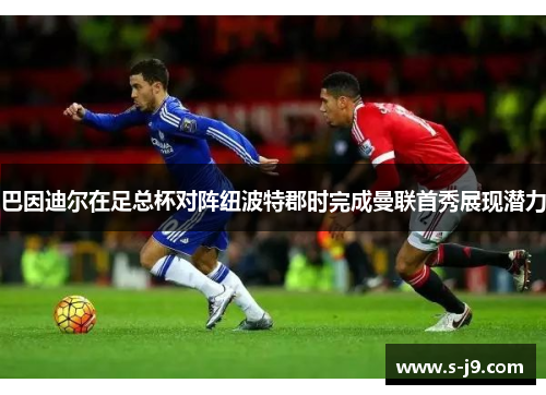 巴因迪尔在足总杯对阵纽波特郡时完成曼联首秀展现潜力