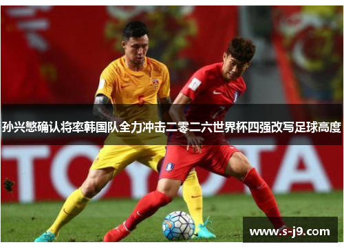 孙兴慜确认将率韩国队全力冲击二零二六世界杯四强改写足球高度