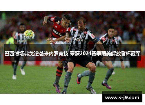 巴西博塔弗戈逆袭米内罗竞技 荣获2024赛季南美解放者杯冠军
