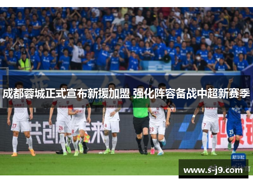 成都蓉城正式宣布新援加盟 强化阵容备战中超新赛季