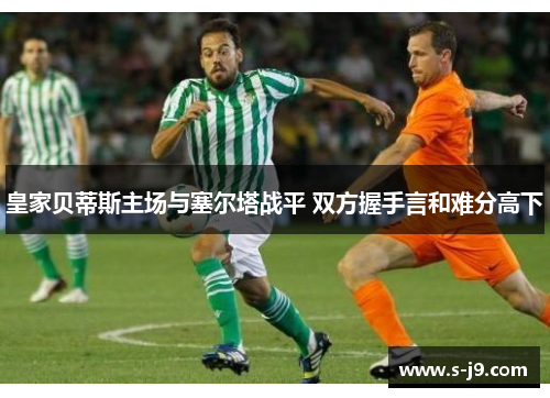 皇家贝蒂斯主场与塞尔塔战平 双方握手言和难分高下