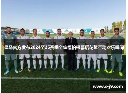 皇马官方发布2024至25赛季全家福拍摄幕后花絮互动欢乐瞬间