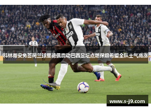 科林蒂安免签荷兰球星德佩震动巴西足坛点燃保级希望全队士气高涨