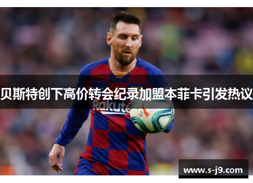 贝斯特创下高价转会纪录加盟本菲卡引发热议 贝斯特创下高价转会纪录加盟本菲卡引发热议