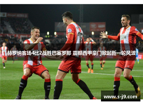 赫罗纳客场4比2战胜巴塞罗那 震撼西甲豪门掀起新一轮风波