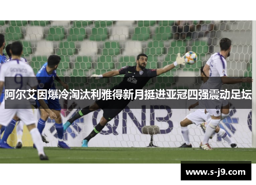 阿尔艾因爆冷淘汰利雅得新月挺进亚冠四强震动足坛