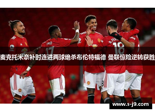 麦克托米奈补时连进两球绝杀布伦特福德 曼联惊险逆转获胜