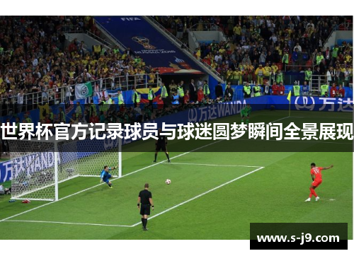 世界杯官方记录球员与球迷圆梦瞬间全景展现