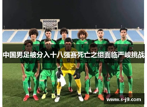 中国男足被分入十八强赛死亡之组面临严峻挑战 中国男足被分入十八强赛死亡之组面临严峻挑战