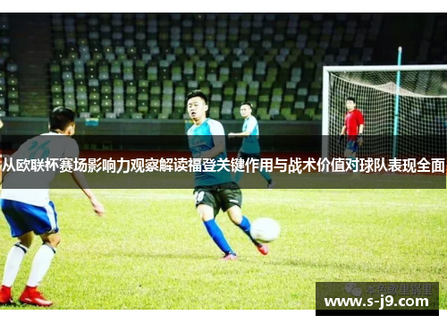 从欧联杯赛场影响力观察解读福登关键作用与战术价值对球队表现全面 从欧联杯赛场影响力观察解读福登关键作用与战术价值对球队表现全面