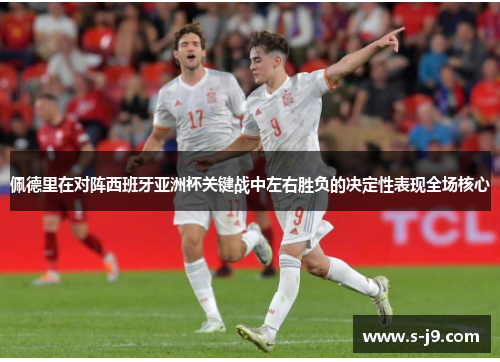 佩德里在对阵西班牙亚洲杯关键战中左右胜负的决定性表现全场核心