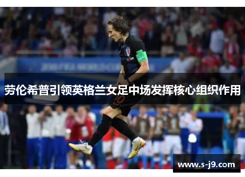 劳伦希普引领英格兰女足中场发挥核心组织作用 劳伦希普引领英格兰女足中场发挥核心组织作用