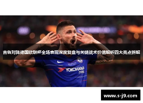 吉鲁对阵德国欧联杯全场表现深度复盘与关键战术价值解析四大亮点拆解 吉鲁对阵德国欧联杯全场表现深度复盘与关键战术价值解析四大亮点拆解