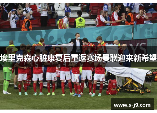 埃里克森心脏康复后重返赛场曼联迎来新希望
