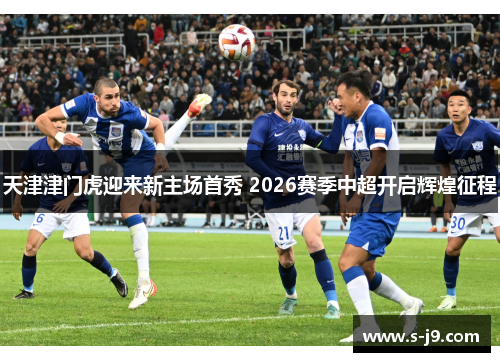 天津津门虎迎来新主场首秀 2026赛季中超开启辉煌征程 天津津门虎迎来新主场首秀 2026赛季中超开启辉煌征程