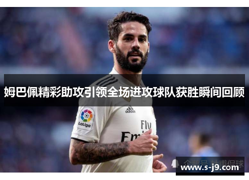 姆巴佩精彩助攻引领全场进攻球队获胜瞬间回顾