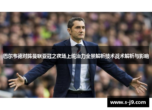 巴尔韦德对阵曼联亚冠之夜场上统治力全景解析技术战术解析与影响