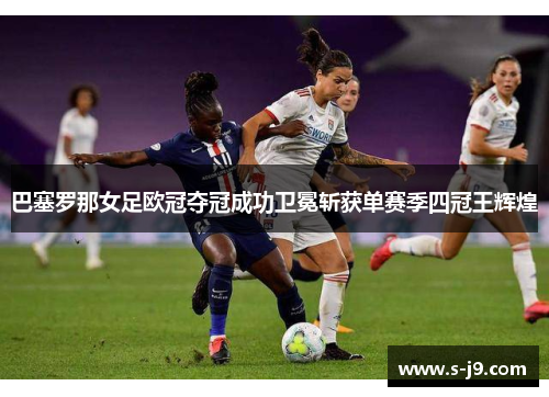 巴塞罗那女足欧冠夺冠成功卫冕斩获单赛季四冠王辉煌 巴塞罗那女足欧冠夺冠成功卫冕斩获单赛季四冠王辉煌