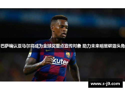 巴萨确认亚马尔将成为金球奖重点宣传对象 助力未来明星崭露头角 巴萨确认亚马尔将成为金球奖重点宣传对象 助力未来明星崭露头角
